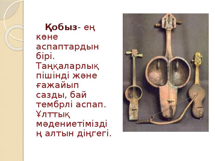 Қобыз - ең көне аспаптардын бірі . Таңқаларлық пішінді және ғажайып сазды, бай тембрлі аспап . Ұлттық мәдениет