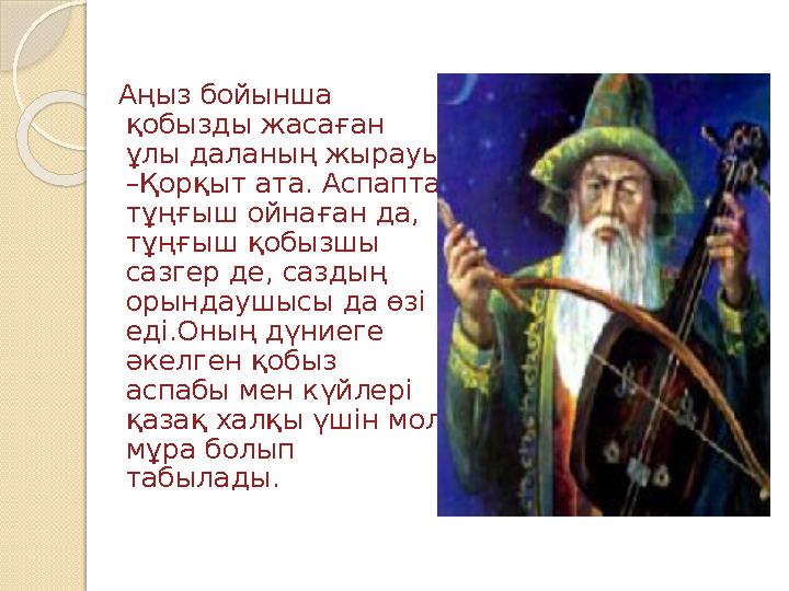 Аңыз бойынша қобызды жасаған ұлы даланың жырауы –Қорқыт ата. Аспапта тұңғыш ойнаған да, тұңғыш қобызшы сазгер де, са