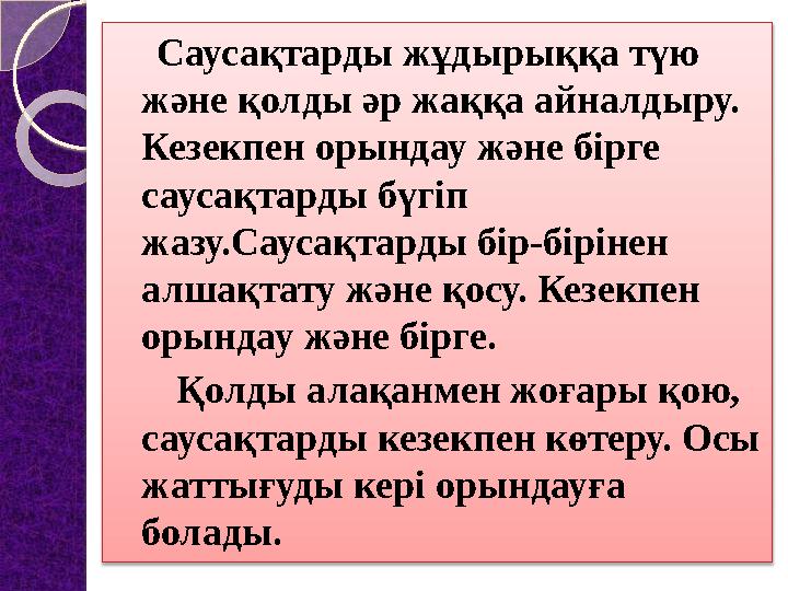 Саусақтарды жұдырыққа түю және қолды әр жаққа айналдыру. Кезекпен орындау және бірге саусақтарды бүгіп жазу.Саусақтард