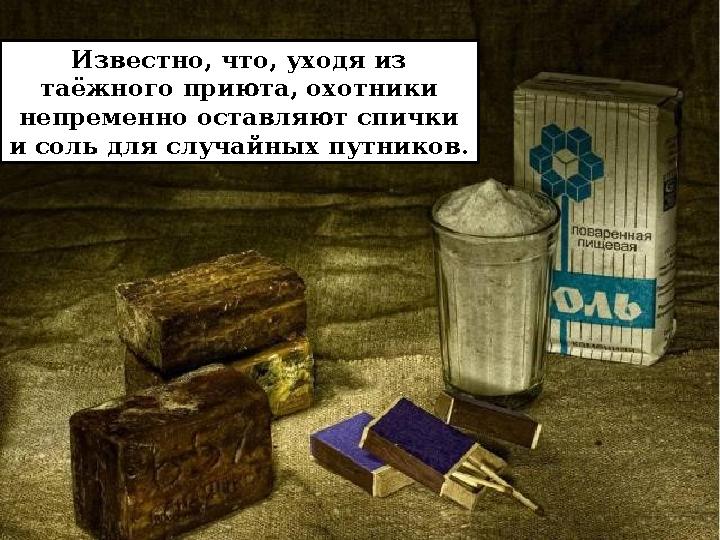 Известно, что, уходя из таёжного приюта, охотники непременно оставляют спички и соль для случайных путников.