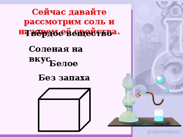 Сейчас давайте рассмотрим соль и назовем её свойства. Твёрдое вещество Белое Без запахаСоленая на вкус