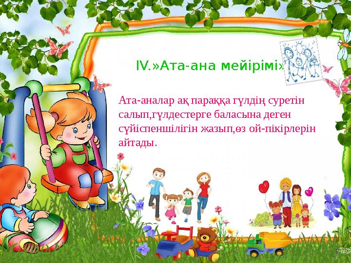 IV. »Ата-ана мейірімі» Ата-аналар ақ параққа гүлдің суретін салып,гүлдестерге баласына деген сүйіспеншілігін жазып,өз ой-пі