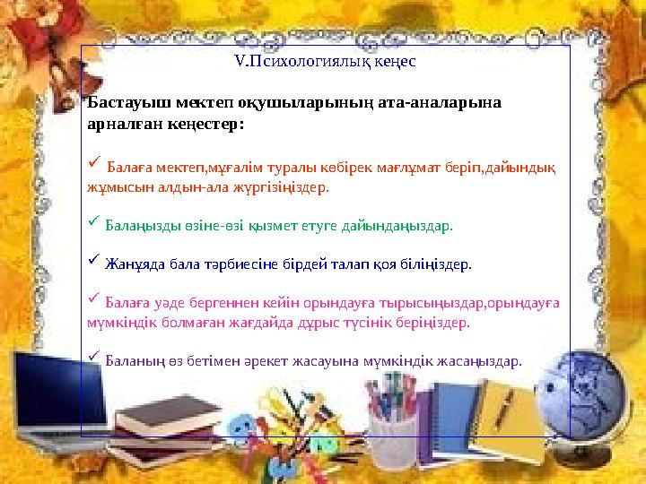 V. Психологиялық кеңес Бастауыш мектеп оқушыларының ата-аналарына арналған кеңестер:  Балаға мектеп,мұғалім туралы көбірек м
