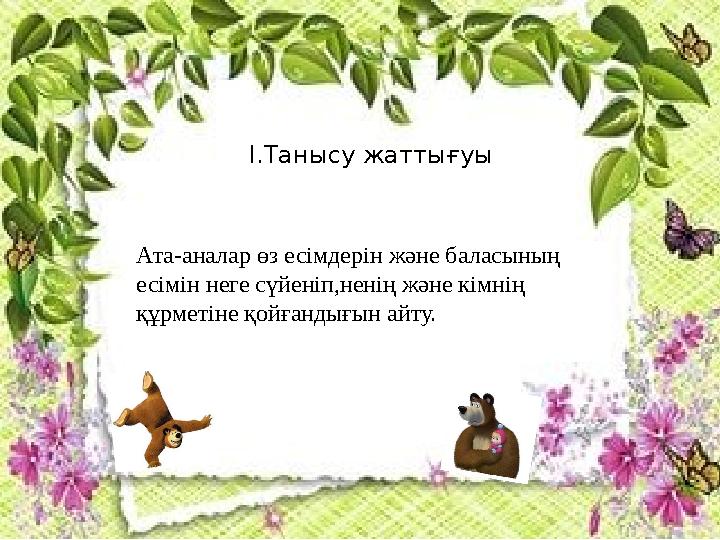 I. Танысу жаттығуы Ата-аналар өз есімдерін және баласының есімін неге сүйеніп,ненің және кімнің құрметіне қойғандығын айту.