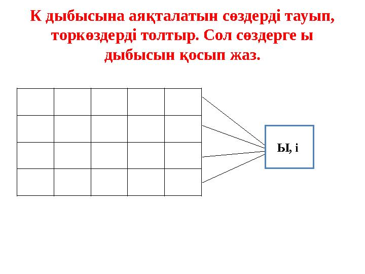 К дыбысына аяқталатын сөздерді тауып, торкөздерді толтыр. Сол сөздерге ы дыбысын қосып жаз. Ы, і