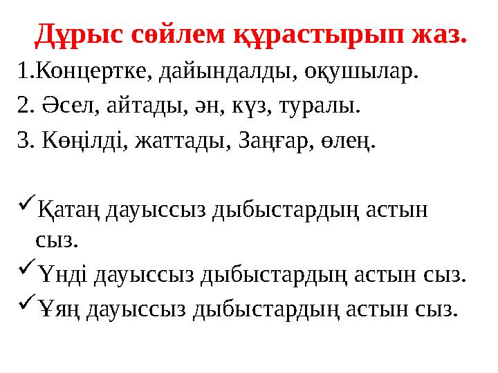 Дұрыс сөйлем құрастырып жаз. 1 . Концертке, дайындалды, оқушылар. 2. Әсел, айтады, ән, күз, туралы. 3. Көңілді, жаттады, Заңғар,