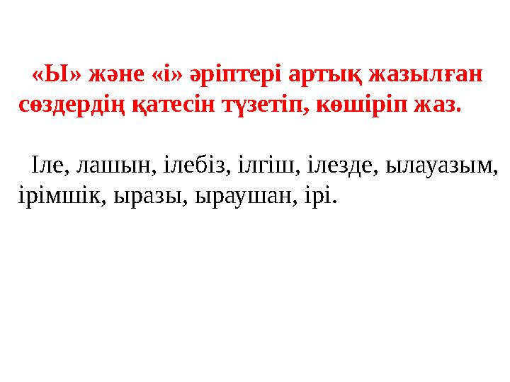 «Ы» және «і» әріптері артық жазылған сөздердің қатесін түзетіп, көшіріп жаз. Іле, лашын, ілебіз, ілгіш, ілезде, ылауазым, ір