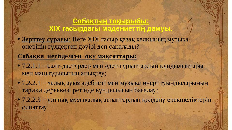 Саба қтың тақырыбы: XIX ғасырдағы мәдениеттің дамуы. • Зерттеу сұрағы : Неге XIX ғасыр қазақ халқының музыка өнерінің гүлденг