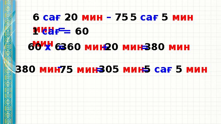 5 са ғ 5 мин6 сағ 20 мин – 75 мин = 1 сағ = 60 мин 60 х 6 = 360 мин + 20 мин = 380 мин 380 мин
