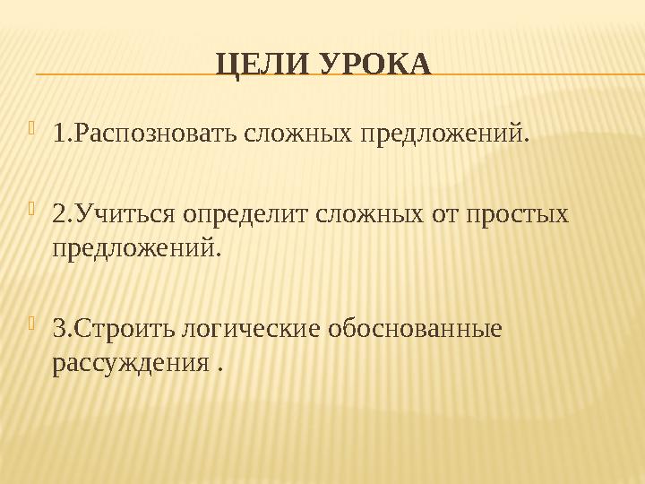 ЦЕЛИ УРОКА  1.Распозновать сложных предложений.  2.Учиться определит сложных от простых предложений.  3.Строить логические