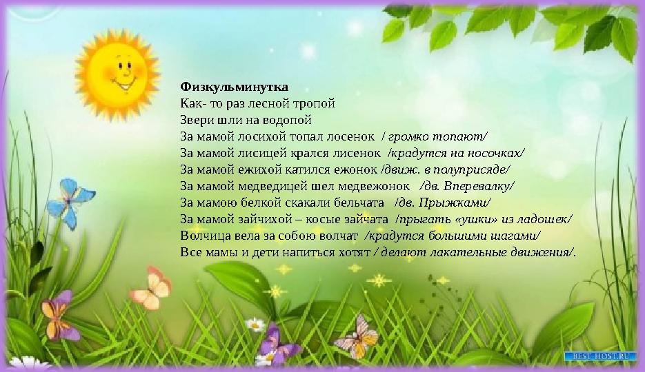 Физкульминутка Как- то раз лесной тропой Звери шли на водопой За мамой лосихой топал лосенок / громко топают/ За мамой лисицей