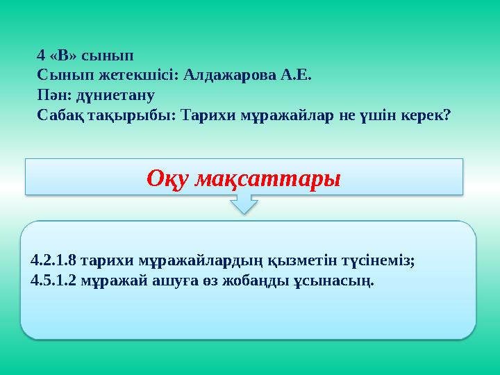 Оқу мақсаттары 4.2.1.8 тарихи мұражайлардың қызметін түсінеміз ; 4.5.1.2 мұражай ашуға өз жобаңды ұсынасың. 4 «В» сынып Сынып