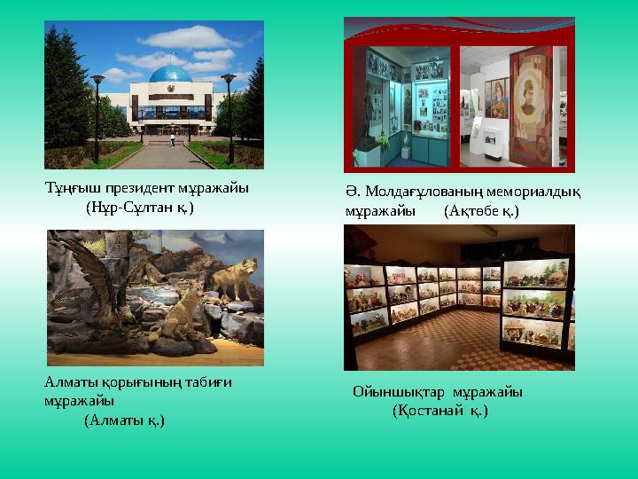 Тұңғыш президент мұражайы (Нұр-Сұлтан қ.) Ә. Молдағұлованың мемориалдық мұражайы (Ақтөбе қ.) Алматы қорығын