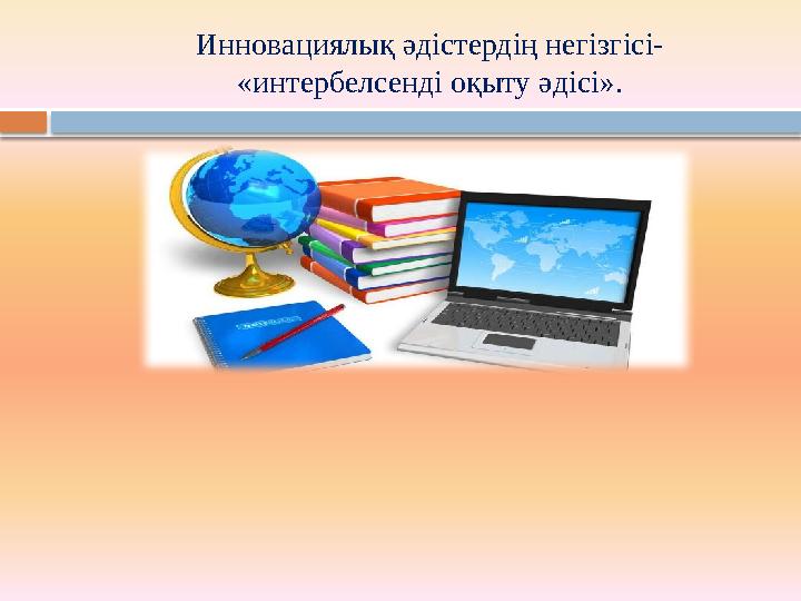 Инновациялық әдістердің негізгісі- «интербелсенді оқыту әдісі». Интер белсенді әдістерде басты назарды “процеске”, яғни үйре