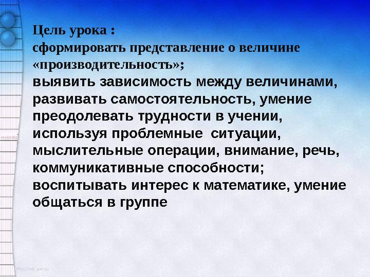 Цель урока : сформировать представление о величине «производительность»; выявить зависимость между величинами, развивать само
