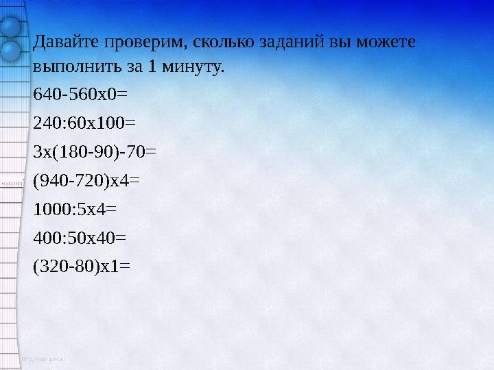 Давайте проверим, сколько заданий вы можете выполнить за 1 минуту. 640-560х0= 240:60х100= 3х(180-90)-70= (940-720)х4= 1000:5х4
