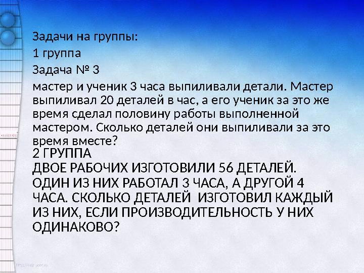 2 ГРУППА ДВОЕ РАБОЧИХ ИЗГОТОВИЛИ 56 ДЕТАЛЕЙ. ОДИН ИЗ НИХ РАБОТАЛ 3 ЧАСА, А ДРУГОЙ 4 ЧАСА. СКОЛЬКО ДЕТАЛЕЙ ИЗГОТОВИЛ КАЖДЫЙ