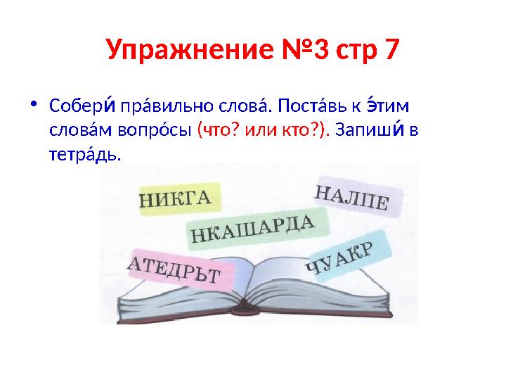 Упражнение №3 стр 7 • Собер прáвильно словá. Постáвь к тим тв рв словáм вопрóсы (что? или кто?). Запиш в тв тетрáдь.
