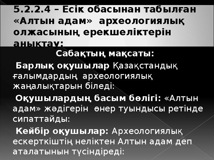 5.2.2.4 – Есік обасынан табылған «Алтын адам» археологиялық олжасының ерекшеліктерін анықтау: Сабақтың мақсаты: Барлық