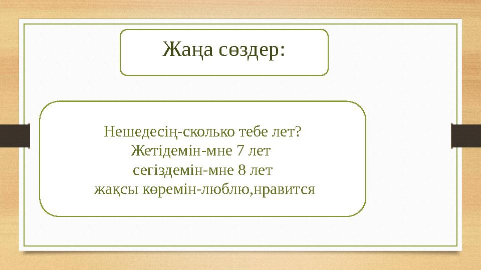 Жаңа сөздер: Нешедесің-сколько тебе лет? Жетідемін-мне 7 лет сегіздемін-мне 8 лет жақсы көремін-люблю,нравится