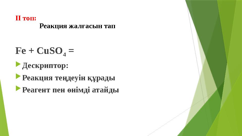 ІІ топ: Реакция жалғасын тап Fe + CuSO 4 =  Дескриптор:  Реакция теңдеуін құрады  Реагент пен өнімді атайды