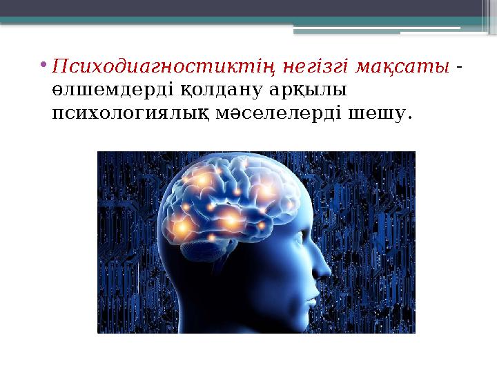 • Психодиагностиктің негізгі мақсаты - өлшемдерді қолдану арқылы психологиялық мәселелерді шешу.