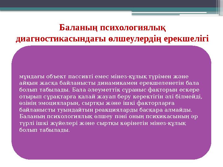 Баланың психологиялық диагностикасындағы өлшеулердің ерекшелігі мұндағы объект пассивті емес мінез-құлық түрімен және айқын жа