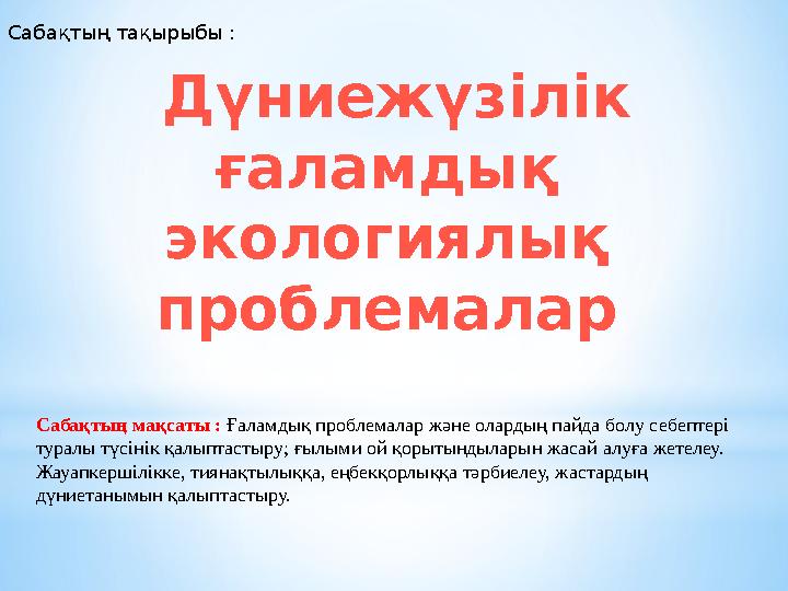 Дүниежүзілік ғаламдық экологиялық проблемаларСабақтың тақырыбы : Сабақтың мақсаты : Ғаламдық проблемалар және олардың пай