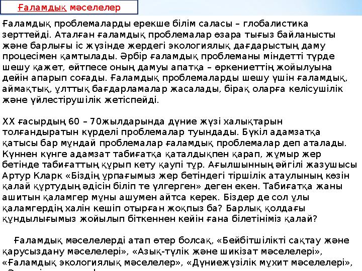 Ғаламдық проблемаларды ерекше білім саласы – глобалистика зерттейді. Аталған ғаламдық проблемалар өзара тығыз байланысты және