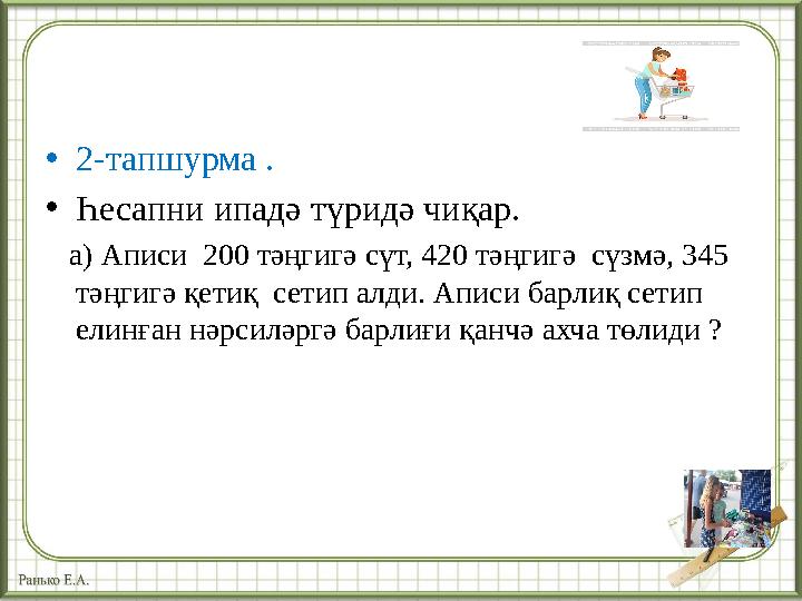 • 2-тапшурма . • Һесапни ипадә түридә чиқар. а) Аписи 200 тәңгигә сүт, 420 тәңгигә сүзмә, 345 тәңгигә қетиқ сетип алди.
