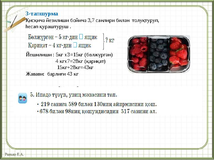 3-тапшурма Қисқичә йезилиши бойичә 3,7 санлири билән толуқтуруп, һесап қураштуруш . Йешилиши : 5кг х3 = 15кг (бөлжүргән)