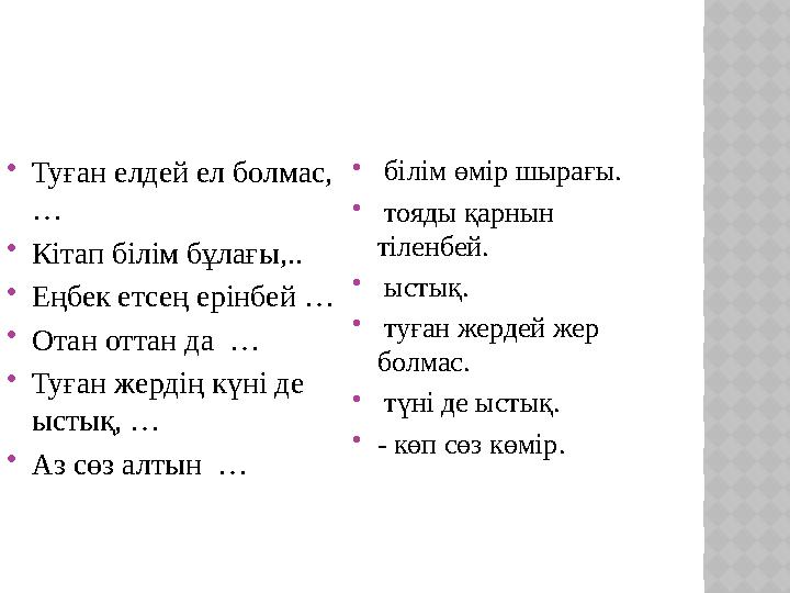  Туған елдей ел болмас, …  Кітап білім бұлағы,..  Еңбек етсең ерінбей …  Отан оттан да …  Туған жердің күні де ыстық, …