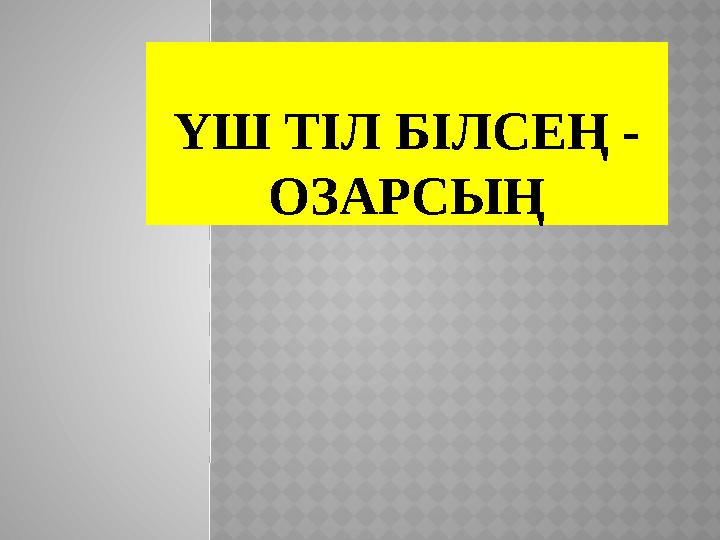 ҮШ ТІЛ БІЛСЕҢ - ОЗАРСЫҢ