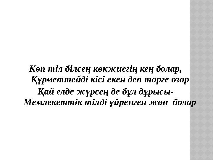 Көп тіл білсең көкжиегің кең болар, Құрметтейді кісі екен деп төрге озар Қай елде жүрсең де бұл дұрысы- Мемлекеттік тілді үйре