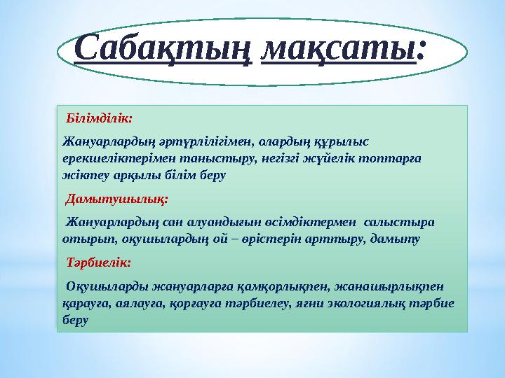 Білімділік: Жануарлардың әртүрлілігімен, олардың құрылыс ерекшеліктерімен таныстыру, негізгі жүйелік топтарға жіктеу арқыл