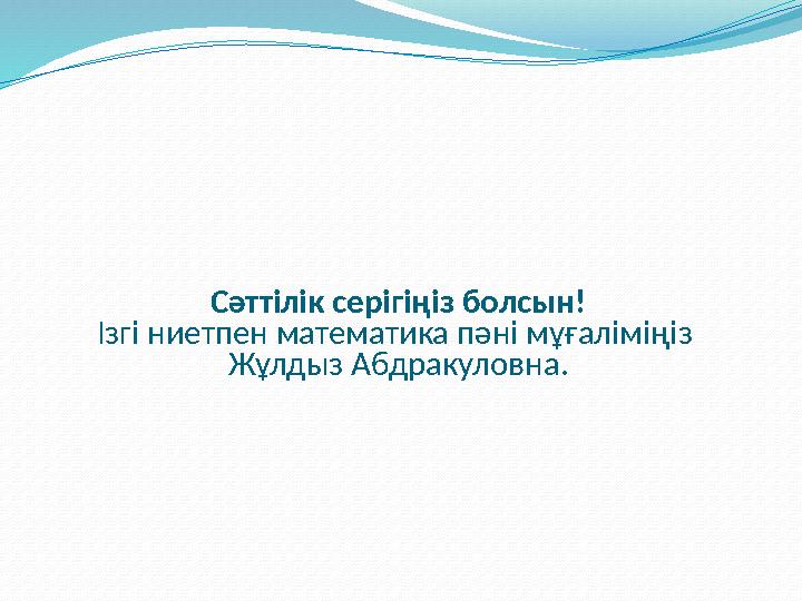 Сәттілік серігіңіз болсын! Ізгі ниетпен математика пәні мұғаліміңіз Жұлдыз Абдракуловна.
