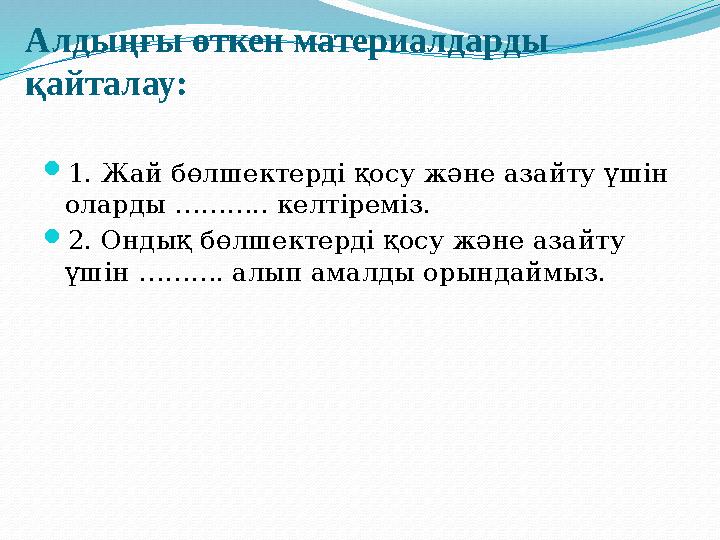Алдыңғы өткен материалдарды қайталау :  1. Жай бөлшектерді қосу және азайту үшін оларды ……….. келтіреміз.  2. Ондық бөлшек