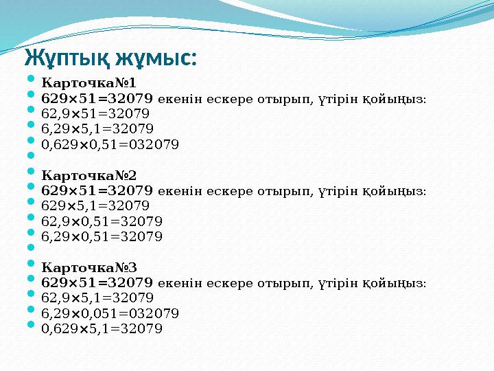 Жұптық жұмыс:  Карточка№1  629×51=32079 екенін ескере отырып, үтірін қойыңыз:  62,9×51=32079  6,29×5,1=32079  0,629×0,51=