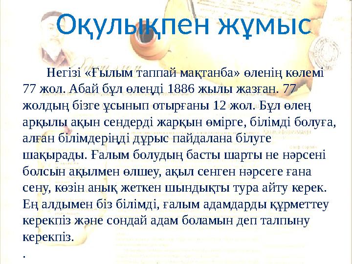 Негізі «Ғылым таппай мақтанба» өленің көлемі 77 жол. Абай бұл өлеңді 1886 жылы жазған. 77 жолдың бізге ұсынып отырғаны