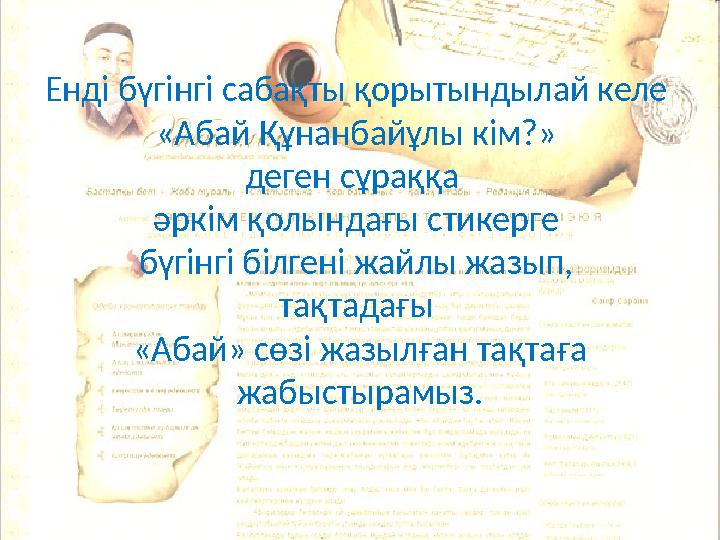 Енді бүгінгі сабақты қорытындылай келе «Абай Құнанбайұлы кім?» деген сұраққа әркім қолындағы стикерге бүгінгі білгені жайл
