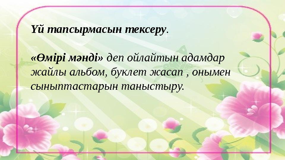 Үй тапсырмасын тексеру . «Өмірі мәнді» деп ойлайтын адамдар жайлы альбом, буклет жасап , онымен сыныптастарын таныстыру.