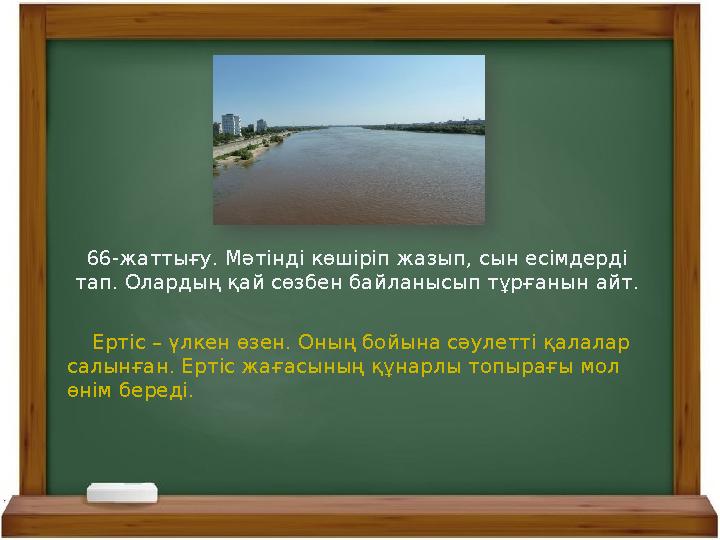 66-жаттығу. Мәтінді көшіріп жазып, сын есімдерді тап. Олардың қай сөзбен байланысып тұрғанын айт. Ертіс – үлкен өзен. Оның