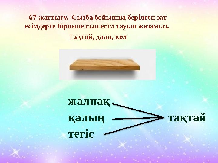 67-жаттығу. Сызба бойынша берілген зат есімдерге бірнеше сын есім тауып жазамыз. Тақтай, дала, көл жалпақ қалың