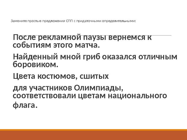 Замените простые предложения СПП с придаточными определительными: После рекламной паузы вернемся к событиям этого матча. На