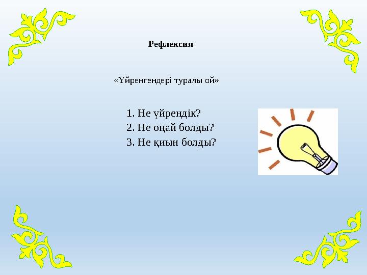 Рефлексия «Үйренгендері туралы ой» 1. Не үйрендік? 2. Не оңай болды? 3. Не қиын болды?