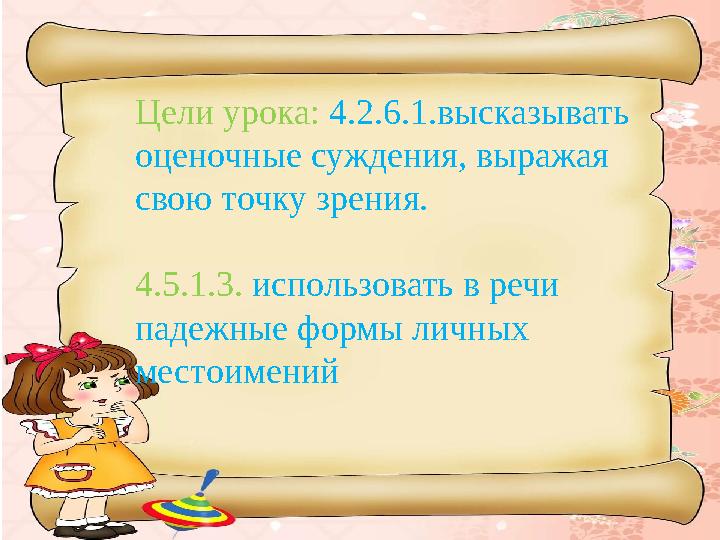 Цели урока: 4.2.6.1.высказывать оценочные суждения, выражая свою точку зрения. 4.5.1.3. использовать в речи падежные формы