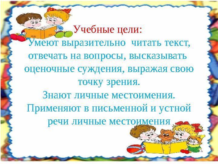 Учебные цели: Умеют выразительно читать текст, отвечать на вопросы, высказывать оценочные суждения, выражая свою точку зре