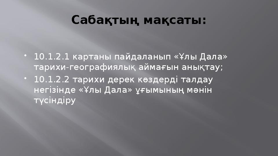 Сабақтың мақсаты:  10.1.2.1 картаны пайдаланып «Ұлы Дала» тарихи-географиялық аймағын анықтау;  10.1.2.2 тарихи дерек көздерд