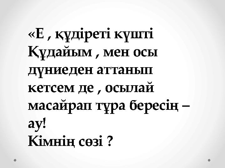 «Е , құдіреті күшті Құдайым , мен осы дүниеден аттанып кетсем де , осылай масайрап тұра бересің – ау! Кімнің сөзі ?