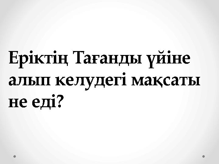 Еріктің Тағанды үйіне алып келудегі мақсаты не еді?